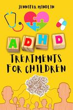 ADHD Treatments for Children: Identifying, Learning the Diagnosis, and Exploring Natural Techniques, Medications, and Nutrition for Attention Deficit Hyperactivity Disorder