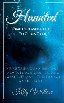 Haunted: Some Deceased Refuse To Cross Over - Kelly Wallace - cover