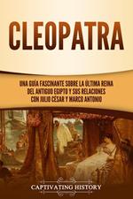 Cleopatra: Una guía fascinante sobre la última reina del antiguo Egipto y sus relaciones con Julio César y Marco Antonio