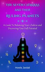 THE SEVEN CHAKRAS AND THEIR RULING PLANETS, A Guide to Balancing Your Chakras and Discovering Your Full Potential