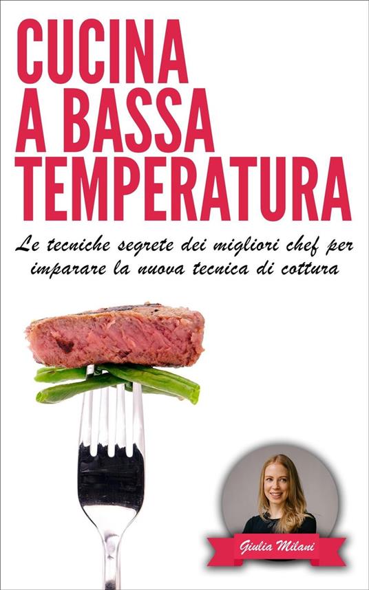 Cucina a bassa temperatura: Le tecniche segrete dei migliori chef per imparare la nuova tecnica di cottura - Giulia Milani - ebook