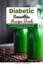 Diabetic Smoothie Recipe Book : Easy, Healthy and Delicious Smothies Recipes to Loss Weight and Lower Blood Sugar and Reverse Diabetes