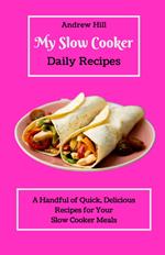 My Slow Cooker Daily Recipes: A Handful of Quick, Delicious Recipes for Your Slow Cooker Meals