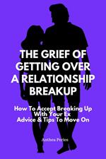 The Grief Of Getting Over A Relationship Breakup: How To Accept Breaking Up With Your Ex | Advice And Tips To Move On