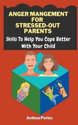 Anger Management For Stressed-Out Parents: Skills To Help You Cope Better With Your Child - Anthea Peries - cover