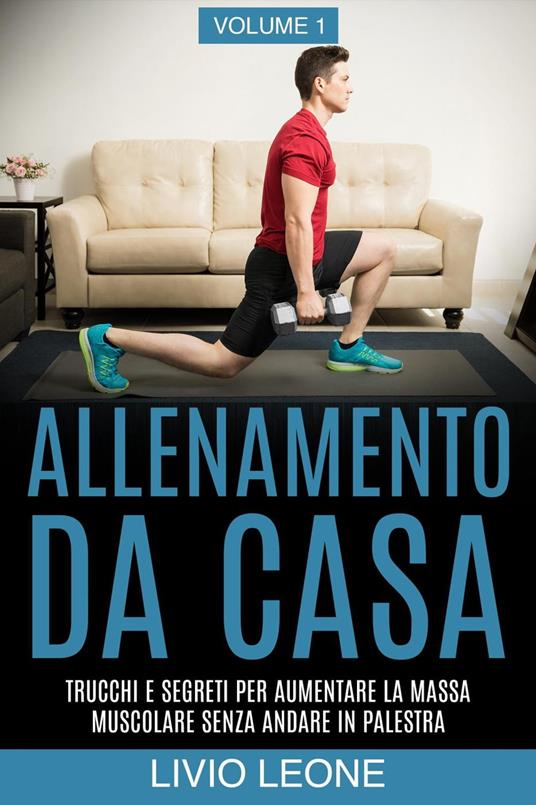 Allenamento da casa: Trucchi e segreti per aumentare la massa muscolare senza andare in palestra (allenamento a corpo libero, addominali, esercizio fisico, dimagrire, fitness, perdere peso). Volume 1 - Livio Leone - ebook