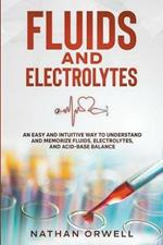 Fluids and Electrolytes: An Easy and Intuitive Way to Understand and Memorize Fluids, Electrolytes, and Acidic-Base Balance