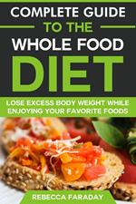 Complete Guide to the Whole Food Diet: Lose Excess Body Weight While Enjoying Your Favorite Foods