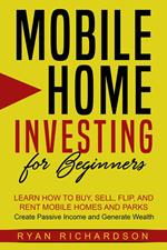 Mobile Home Investing for Beginners: Learn How to Buy, Sell, Flip, and Rent Mobile Homes and Parks – Create Passive Income and Generate Wealth
