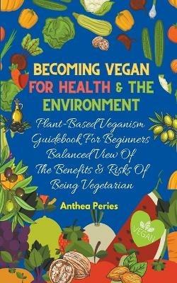 Becoming Vegan For Health And The Environment: Plant Based Veganism Guidebook For Beginners: Balanced View Of The Benefits & Risks Of Being Vegetarian - Anthea Peries - cover