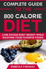 Complete Guide to the 800 Calorie Diet: Lose Excess Body Weight While Enjoying Your Favorite Foods.