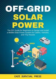 Off-Grid Solar Power The DIY Guide for Beginners to Design and Install a Mobile Solar Power System for Cabins, Vehicles, and Tiny Houses