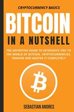 Bitcoin in a Nutshell: The Definitive Guide to Introduce You to the World of Bitcoin, Cryptocurrencies, Trading and Master It Completely