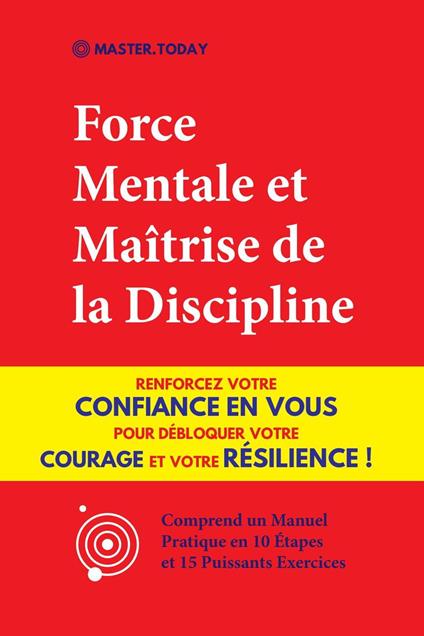 Force Mentale et Maîtrise de la Discipline: Renforcez votre Confiance en vous pour Débloquer votre Courage et votre Résilience ! (Comprend un Manuel Pratique en 10 Étapes et 15 Puissants Exercices)