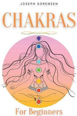 Chakras For Beginners: A Complete Guide to Awaken And Balance the Chakras including Self-Healing Techniques that will Radiate Positive Energy And Heal Yourself - Joseph Sorensen - cover