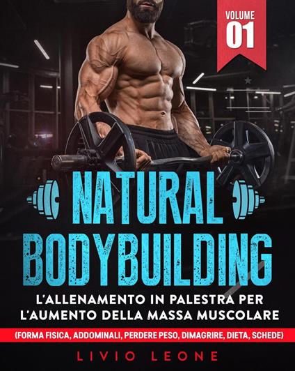 Natural bodybuilding: L’allenamento in palestra per l’aumento della massa muscolare (forma fisica, addominali, perdere peso, dimagrire, dieta, schede). Volume 1 - Livio Leone - ebook