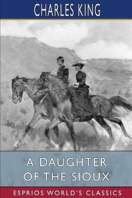 A Daughter of the Sioux (Esprios Classics): A Tale of the Indian frontier - Charles King - cover