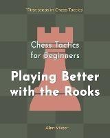 Chess Tactics for Beginners, Playing Better with the Rooks: 500 Chess Problems to Master the Rooks - Alan Viktor - cover