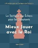 La Tactique aux Echecs pour les Debutants, Mieux Jouer avec le Roi: 500 Problemes d'Echecs pour Maitriser le Roi - Alan Viktor - cover