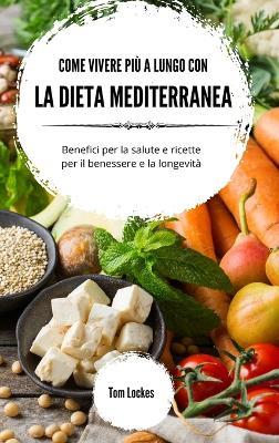 Come vivere più a lungo con la dieta mediterranea: Benefici per la salute e ricette per il benessere e la longevità - Tom Lockes - cover