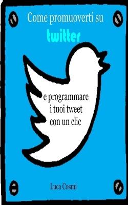 Come promuoverti su Twitter e programmare i tuoi tweet con un clic - Luca Cosmi - cover
