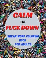 Calm the Fuck Down Swear Word Coloring Book for Adults: Contains Motivational and funny swear word coloring pages for Stress Relieving