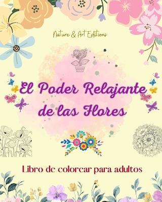 El poder relajante de las flores Libro de colorear para adultos Diseños creativos y únicos de motivos florales: Una colección de poderosos diseños florales espirituales para celebrar la vida - Art Editions,Nature - cover