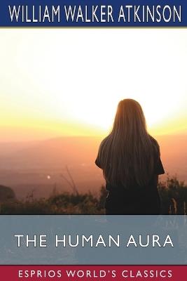 The Human Aura (Esprios Classics): Astral Colors and Thought Forms - William Walker Atkinson - cover