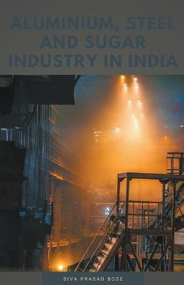 Aluminium, Steel and Sugar Industry in India - Siva Prasad Bose - cover