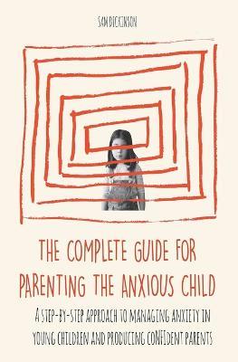 The Complete Guide for Parenting the Anxious Child a step-by-step approach to managing anxiety in young children and producing con?dent parents who know how to encourage con?dence in their child - Sam Dickinson - cover