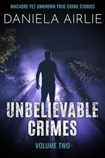 Unbelievable Crimes Volume Two: Macabre Yet Unknown True Crime Stories