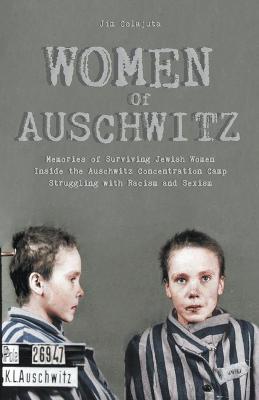 Women Of Auschwitz Memories of Surviving Jewish Women Inside the Auschwitz Concentration Camp Struggling with Racism and Sexism - Jim Colajuta - cover