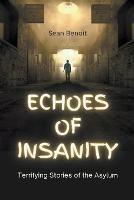 Echoes of Insanity: Terrifying Stories of the Asylum - Sean Benoit - cover