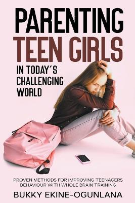 Parenting Teen Girls in Today's Challenging World: Proven Methods for Improving Teenagers Behaviour with Whole Brain Training - Bukky Ekine-Ogunlana - cover