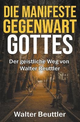 Die manifeste Gegenwart Gottes: Der geistliche Weg von Walter Beuttler - Walter Beuttler - cover