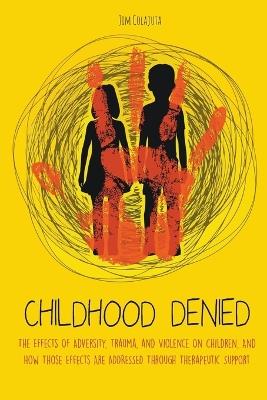 Childhood Denied The Effects Of Adversity, Trauma, and Violence On Children, And How Those Effects Are Addressed Through Therapeutic Support - Jim Colajuta - cover