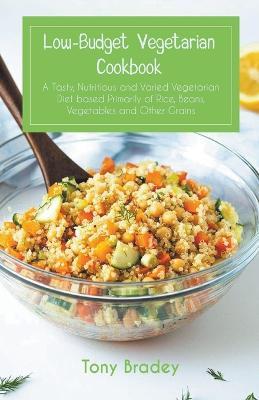 Low-Budget Vegetarian Cookbook a Tasty, Nutritious and Varied Vegetarian Diet Based Primarily of Rice, Beans, Vegetables and Other Grains - Tony Bradey - cover
