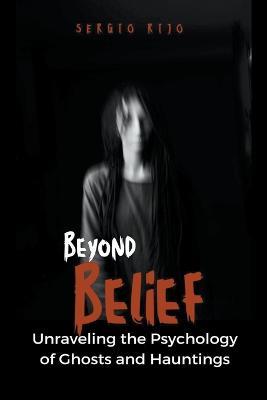 Beyond Belief: Unraveling the Psychology of Ghosts and Hauntings - Sergio Rijo - cover