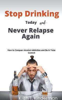 Stop Drinking Today and Never Relapse Again - Klish T Kinderman - cover