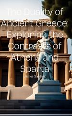 The Duality of Ancient Greece: Exploring the Contrasts of Athens and Sparta