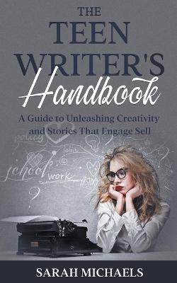 The Teen Writer's Handbook: A Guide to Unleashing Creativity and Stories That Engage Sell - Sarah Michaels - cover