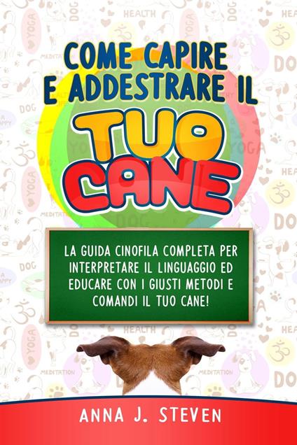 Come Capire e Addestrare il Tuo Cane: La Guida Cinofila Completa per Interpretare il Linguaggio ed Educare Con i Giusti Metodi e Comandi il Tuo Cane - Anna J. Steven - ebook