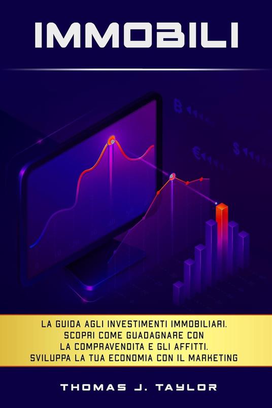 Immobili: La guida agli investimenti immobiliari. Scopri Come Guadagnare con la Compravendita e gli Affitti. Sviluppa la tua Economia con il Marketing nel Real Estate e Crea la tua Rendita Passiva - Thomas J. Taylor - ebook