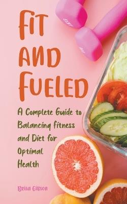 Fit and Fueled A Complete Guide to Balancing Fitness and Diet for Optimal Health - Brian Gibson - cover