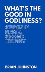 What's the Good in Godliness? Studies in First and Second Timothy