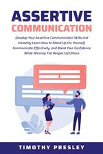 Assertive Communication: Develop Your Assertive Communication Skills and Instantly Learn How to Stand Up For Yourself, Communicate Effectively, and Boost Your Confidence While Winning The Respect