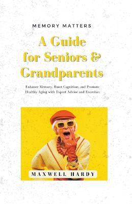 Memory Matters: A Guide for Seniors & Grandparents: Enhance Memory, Boost Cognition, and Promote Healthy Aging with Expert Advice and Exercises - Maxwell Hardy - cover