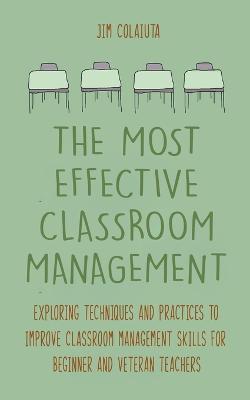 The Most Effective Classroom Management Exploring Techniques and Practices to Improve Classroom Management Skills for Beginner and Veteran Teachers - Jim Colajuta - cover