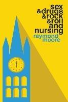 Sex & Drugs & Rock & Roll and Nursing - Raymond Moore - cover