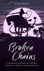 Broken Chains: A Personal Journey of Trauma, Survival, Faith and Redemption